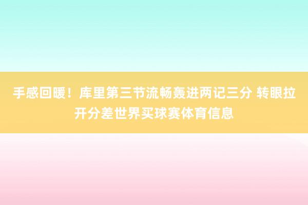 手感回暖！库里第三节流畅轰进两记三分 转眼拉开分差世界买球赛体育信息