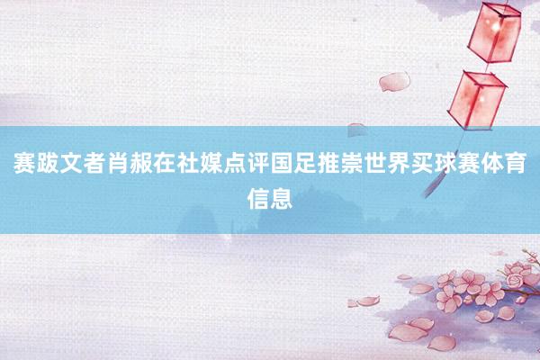 赛跋文者肖赧在社媒点评国足推崇世界买球赛体育信息