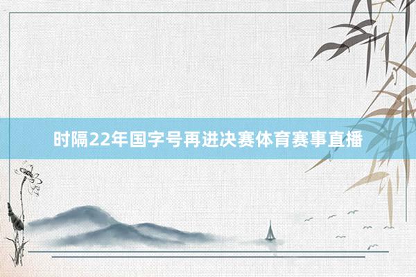 时隔22年国字号再进决赛体育赛事直播