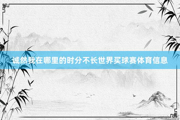 诚然我在哪里的时分不长世界买球赛体育信息