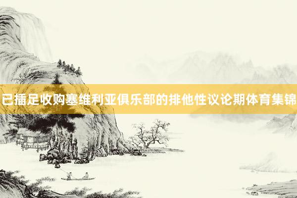 已插足收购塞维利亚俱乐部的排他性议论期体育集锦