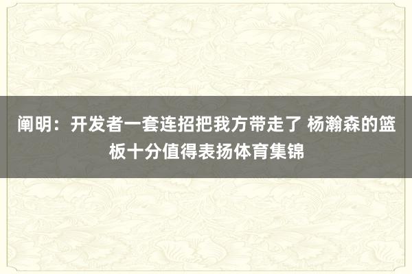 阐明：开发者一套连招把我方带走了 杨瀚森的篮板十分值得表扬体育集锦