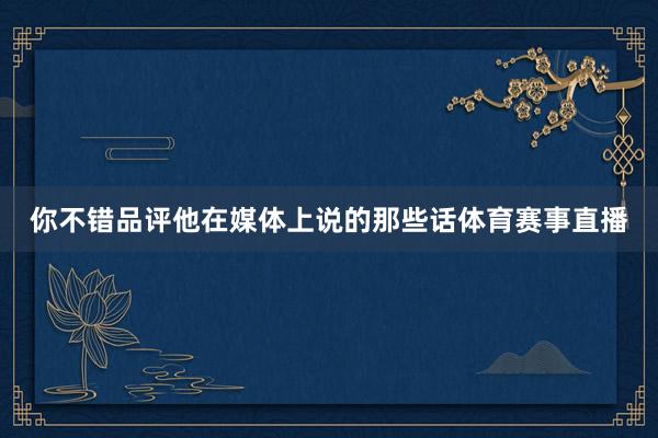 你不错品评他在媒体上说的那些话体育赛事直播