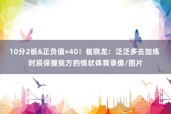 10分2板&正负值+40！崔晓龙：泛泛多去加练 时辰保握我方的情状体育录像/图片