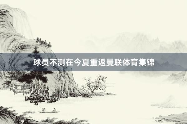 球员不测在今夏重返曼联体育集锦