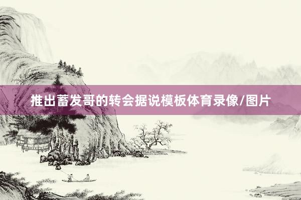 推出蓄发哥的转会据说模板体育录像/图片