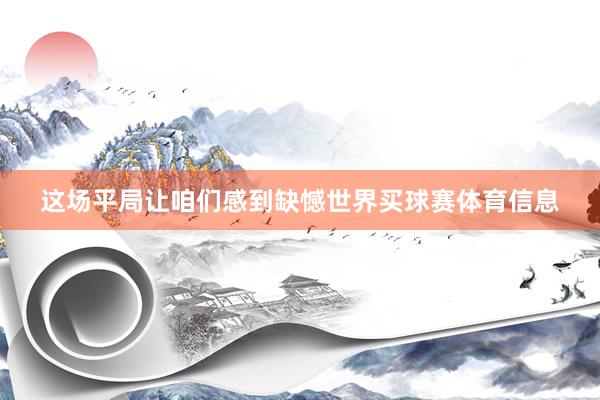 这场平局让咱们感到缺憾世界买球赛体育信息
