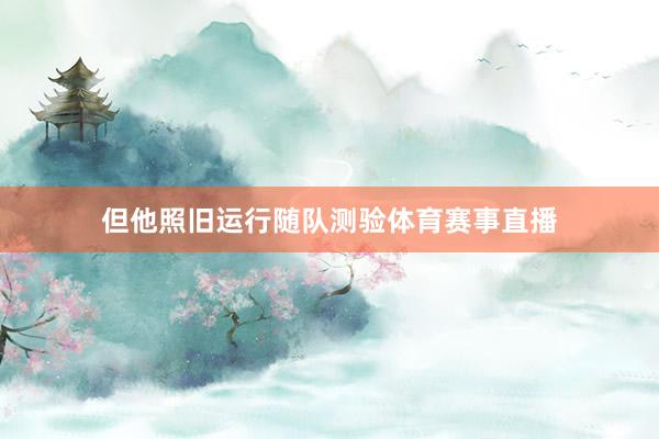 但他照旧运行随队测验体育赛事直播