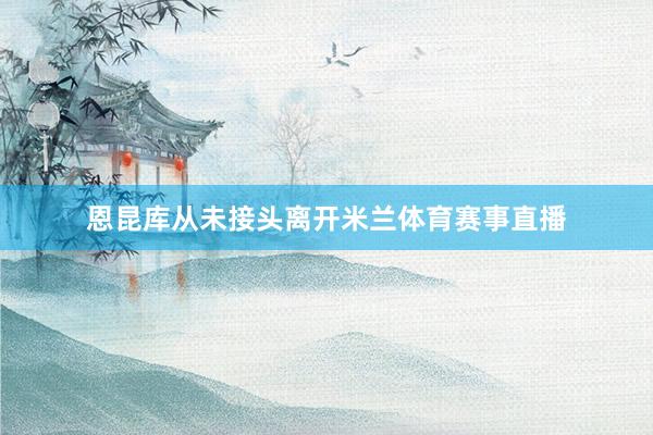 恩昆库从未接头离开米兰体育赛事直播