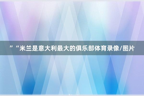 ”　　“米兰是意大利最大的俱乐部体育录像/图片