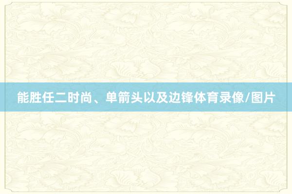 能胜任二时尚、单箭头以及边锋体育录像/图片