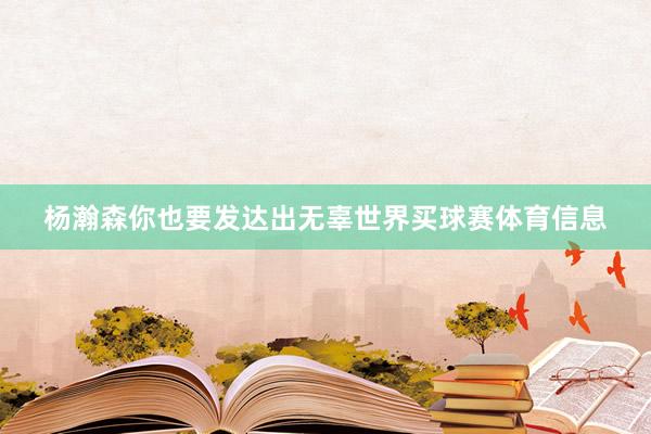 杨瀚森你也要发达出无辜世界买球赛体育信息