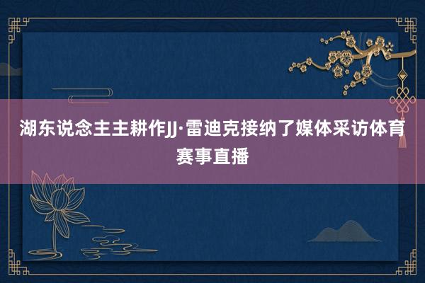 湖东说念主主耕作JJ·雷迪克接纳了媒体采访体育赛事直播