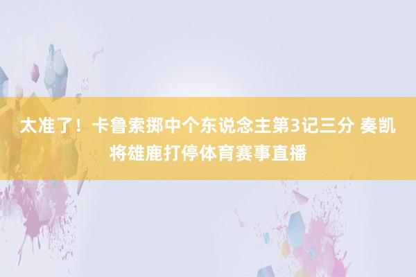 太准了！卡鲁索掷中个东说念主第3记三分 奏凯将雄鹿打停体育赛事直播