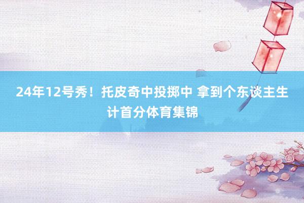24年12号秀！托皮奇中投掷中 拿到个东谈主生计首分体育集锦