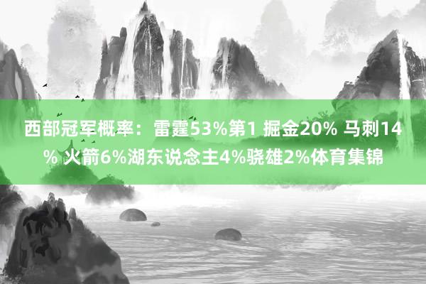 西部冠军概率：雷霆53%第1 掘金20% 马刺14% 火箭6%湖东说念主4%骁雄2%体育集锦