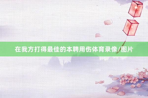 在我方打得最佳的本聘用伤体育录像/图片