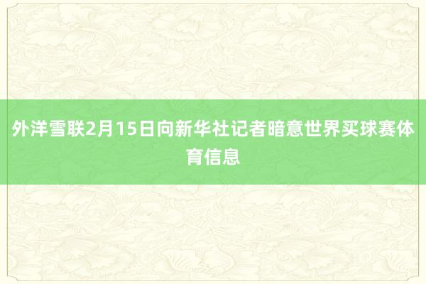 外洋雪联2月15日向新华社记者暗意世界买球赛体育信息