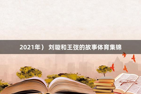 2021年） 刘璇和王弢的故事体育集锦
