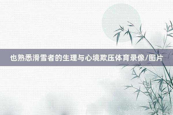 也熟悉滑雪者的生理与心境欺压体育录像/图片