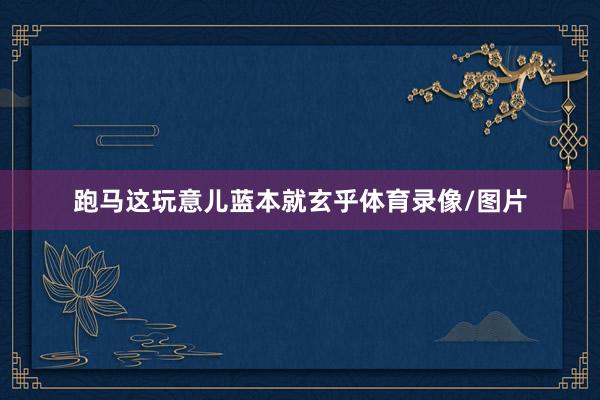 跑马这玩意儿蓝本就玄乎体育录像/图片