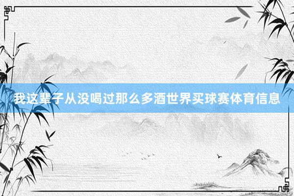 我这辈子从没喝过那么多酒世界买球赛体育信息