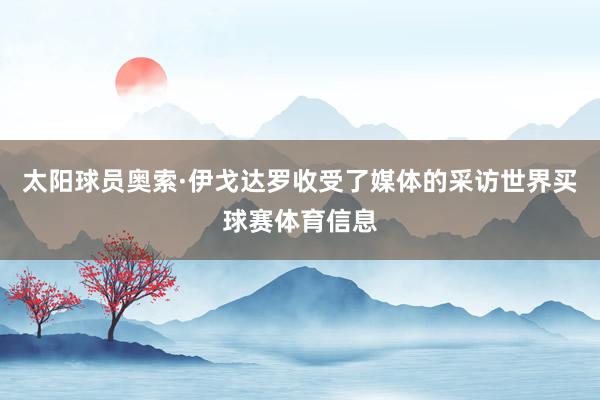 太阳球员奥索·伊戈达罗收受了媒体的采访世界买球赛体育信息