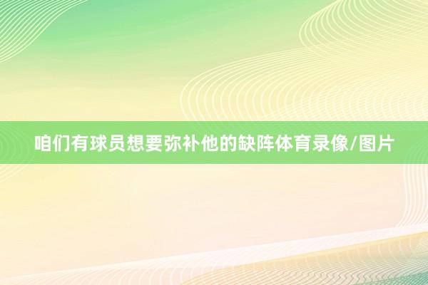 咱们有球员想要弥补他的缺阵体育录像/图片