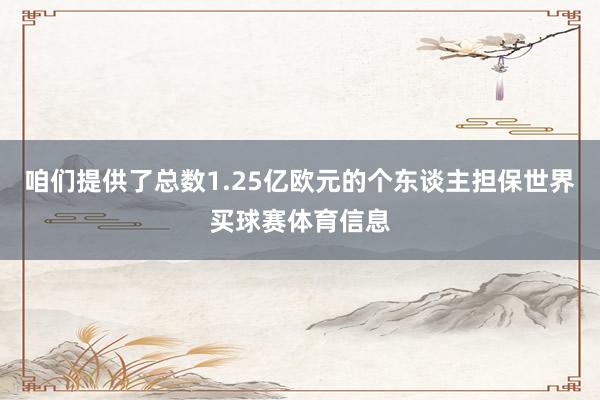咱们提供了总数1.25亿欧元的个东谈主担保世界买球赛体育信息
