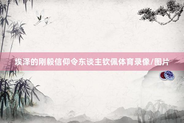 埃泽的刚毅信仰令东谈主钦佩体育录像/图片
