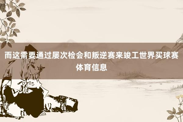 而这需要通过屡次检会和叛逆赛来竣工世界买球赛体育信息