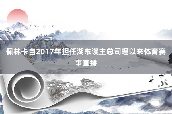 佩林卡自2017年担任湖东谈主总司理以来体育赛事直播