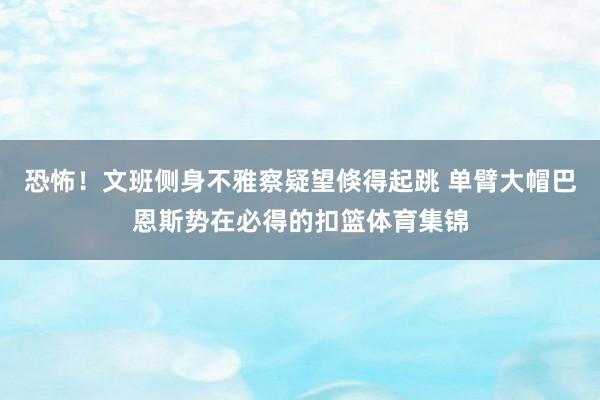 恐怖！文班侧身不雅察疑望倏得起跳 单臂大帽巴恩斯势在必得的扣篮体育集锦