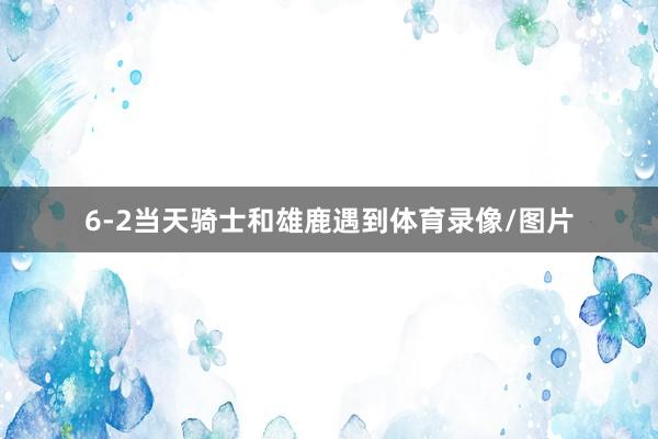 6-2当天骑士和雄鹿遇到体育录像/图片