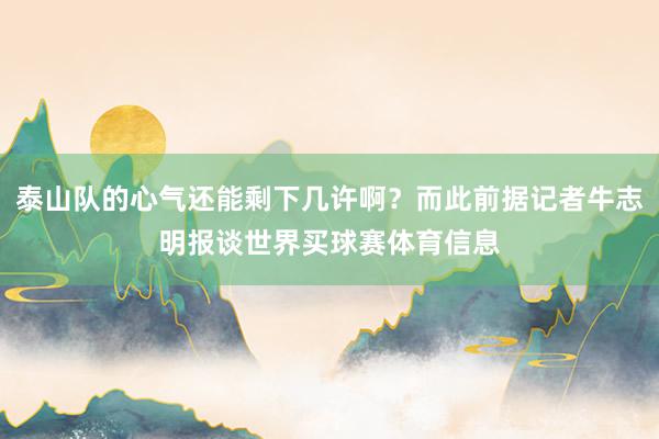 泰山队的心气还能剩下几许啊？而此前据记者牛志明报谈世界买球赛体育信息