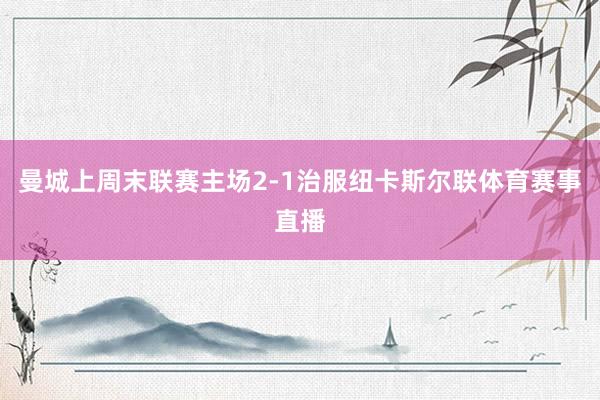 曼城上周末联赛主场2-1治服纽卡斯尔联体育赛事直播