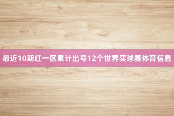 最近10期红一区累计出号12个世界买球赛体育信息