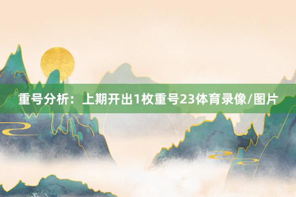 重号分析：上期开出1枚重号23体育录像/图片