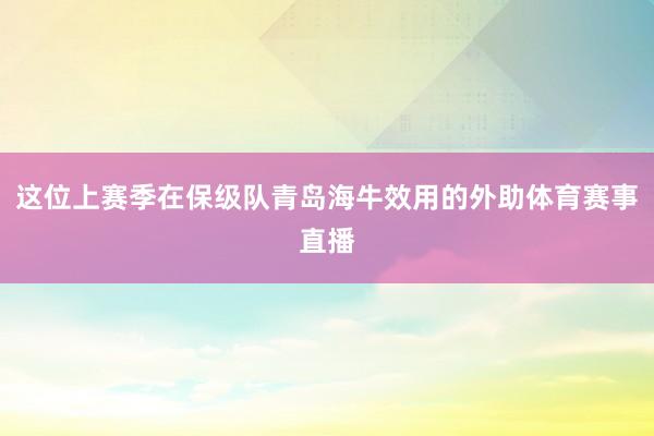 这位上赛季在保级队青岛海牛效用的外助体育赛事直播