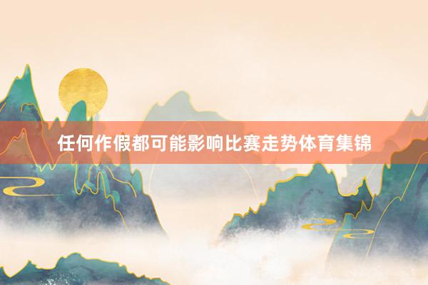 任何作假都可能影响比赛走势体育集锦