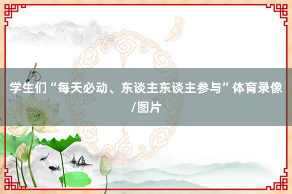 学生们“每天必动、东谈主东谈主参与”体育录像/图片