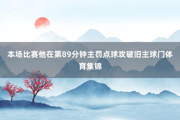 本场比赛他在第89分钟主罚点球攻破旧主球门体育集锦