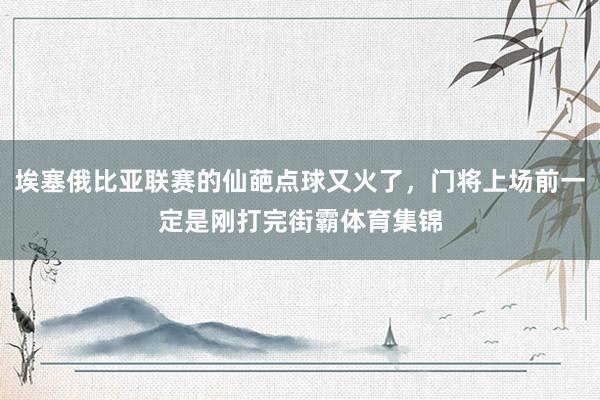 埃塞俄比亚联赛的仙葩点球又火了，门将上场前一定是刚打完街霸体育集锦