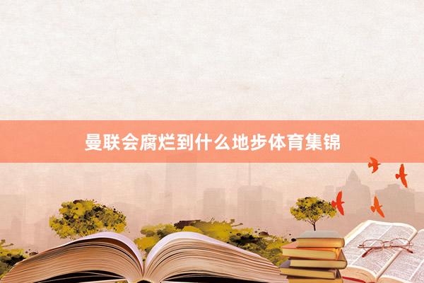 曼联会腐烂到什么地步体育集锦