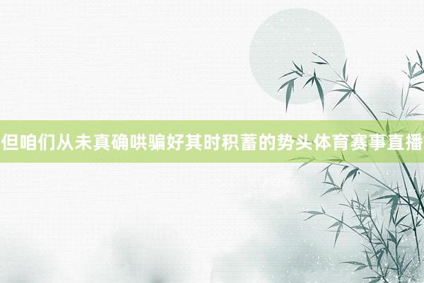 但咱们从未真确哄骗好其时积蓄的势头体育赛事直播