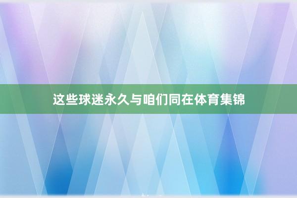 这些球迷永久与咱们同在体育集锦