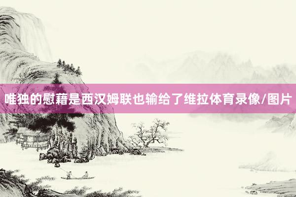 唯独的慰藉是西汉姆联也输给了维拉体育录像/图片