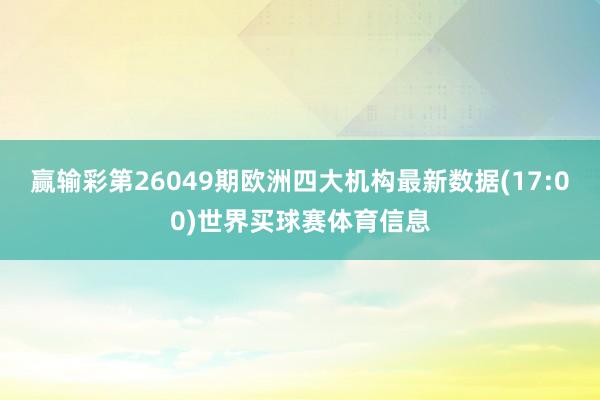 赢输彩第26049期欧洲四大机构最新数据(17:00)世界买球赛体育信息