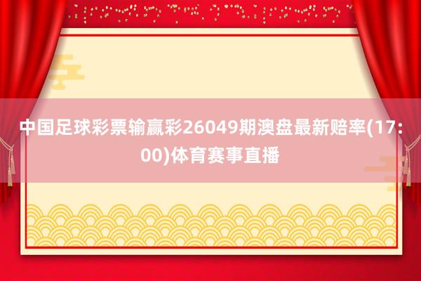 中国足球彩票输赢彩26049期澳盘最新赔率(17:00)体育赛事直播