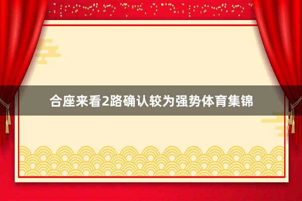 合座来看2路确认较为强势体育集锦